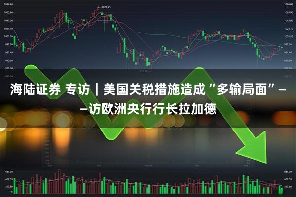 海陆证券 专访｜美国关税措施造成“多输局面”——访欧洲央行行长拉加德