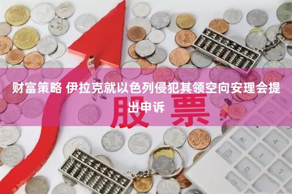 财富策略 伊拉克就以色列侵犯其领空向安理会提出申诉