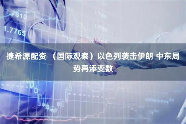 捷希源配资 （国际观察）以色列袭击伊朗 中东局势再添变数