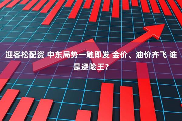 迎客松配资 中东局势一触即发 金价、油价齐飞 谁是避险王？