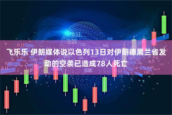 飞乐乐 伊朗媒体说以色列13日对伊朗德黑兰省发动的空袭已造成78人死亡