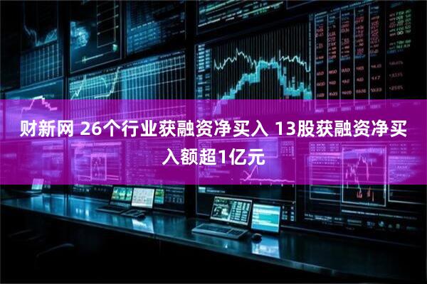 财新网 26个行业获融资净买入 13股获融资净买入额超1亿元