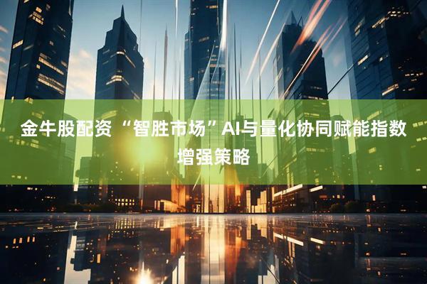 金牛股配资 “智胜市场”AI与量化协同赋能指数增强策略