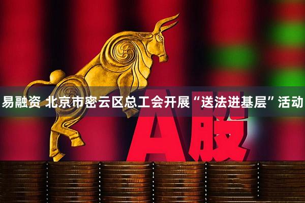 易融资 北京市密云区总工会开展“送法进基层”活动