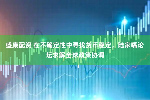盛康配资 在不确定性中寻找货币稳定，陆家嘴论坛求解全球政策协调