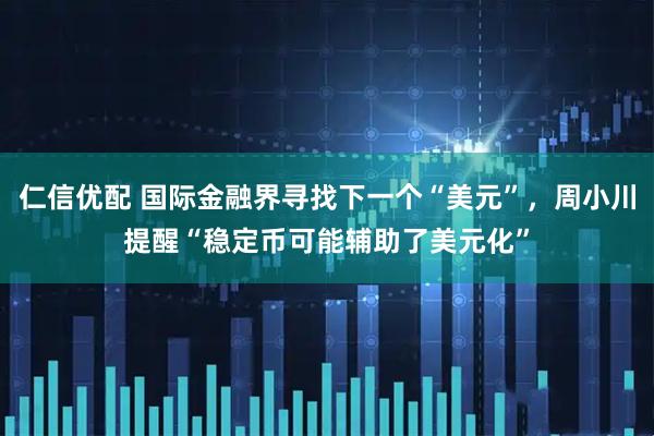 仁信优配 国际金融界寻找下一个“美元”，周小川提醒“稳定币可能辅助了美元化”