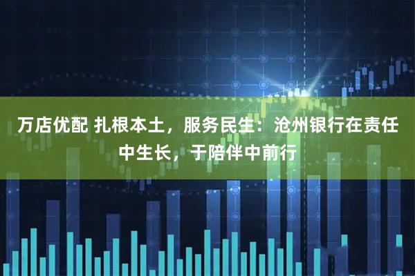 万店优配 扎根本土，服务民生：沧州银行在责任中生长，于陪伴中前行