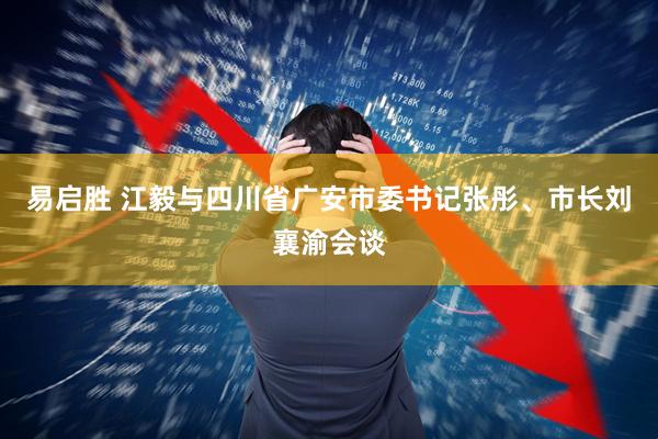 易启胜 江毅与四川省广安市委书记张彤、市长刘襄渝会谈