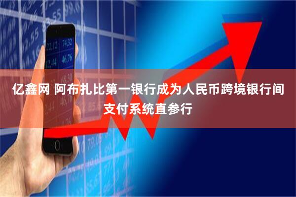亿鑫网 阿布扎比第一银行成为人民币跨境银行间支付系统直参行