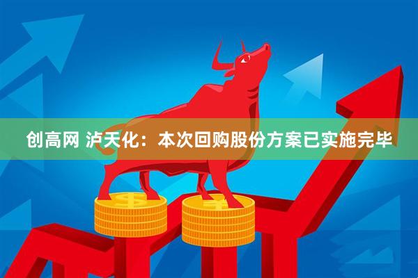创高网 泸天化：本次回购股份方案已实施完毕