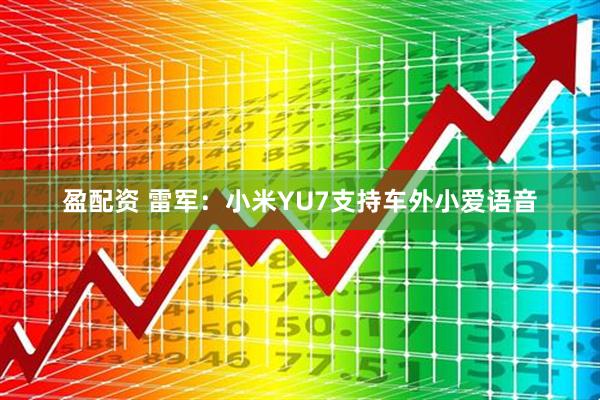 盈配资 雷军：小米YU7支持车外小爱语音