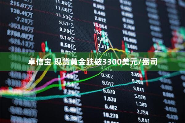 卓信宝 现货黄金跌破3300美元/盎司