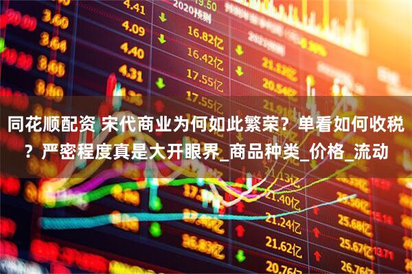 同花顺配资 宋代商业为何如此繁荣？单看如何收税？严密程度真是大开眼界_商品种类_价格_流动