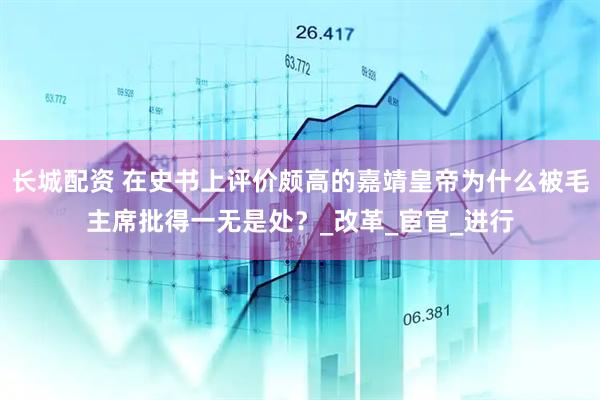 长城配资 在史书上评价颇高的嘉靖皇帝为什么被毛主席批得一无是处？_改革_宦官_进行