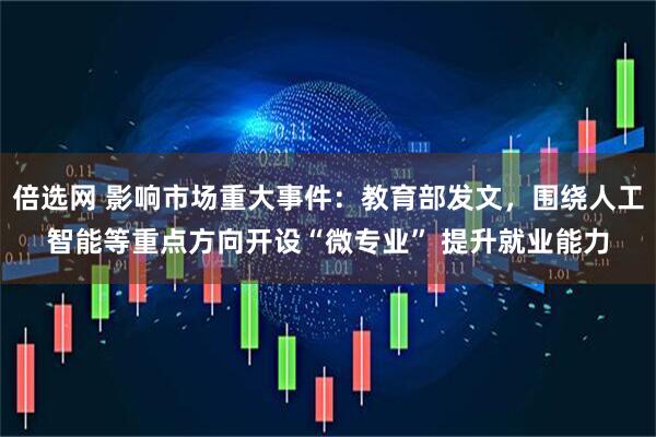 倍选网 影响市场重大事件：教育部发文，围绕人工智能等重点方向开设“微专业” 提升就业能力
