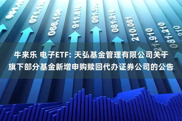牛来乐 电子ETF: 天弘基金管理有限公司关于旗下部分基金新增申购赎回代办证券公司的公告