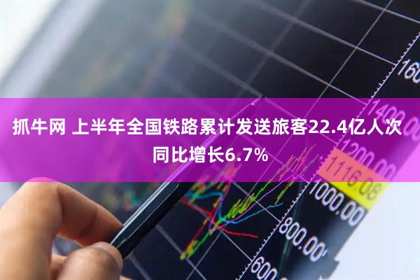 抓牛网 上半年全国铁路累计发送旅客22.4亿人次 同比增长6.7%