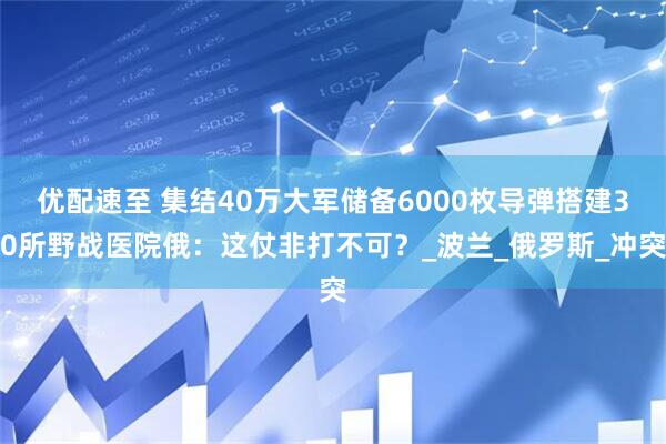 优配速至 集结40万大军储备6000枚导弹搭建30所野战医院俄：这仗非打不可？_波兰_俄罗斯_冲突