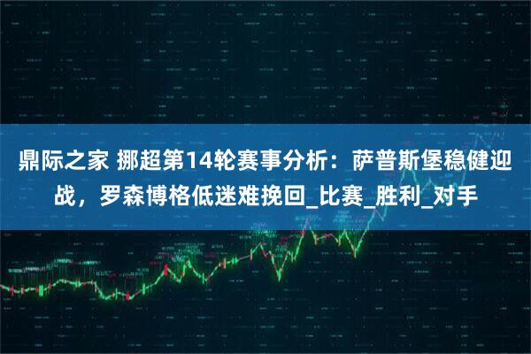 鼎际之家 挪超第14轮赛事分析：萨普斯堡稳健迎战，罗森博格低迷难挽回_比赛_胜利_对手