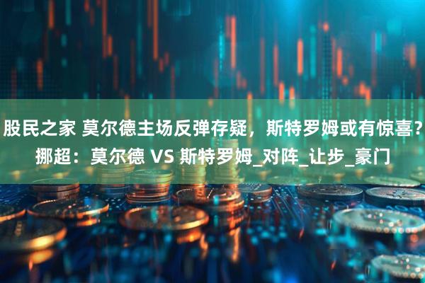 股民之家 莫尔德主场反弹存疑，斯特罗姆或有惊喜？挪超：莫尔德 VS 斯特罗姆_对阵_让步_豪门