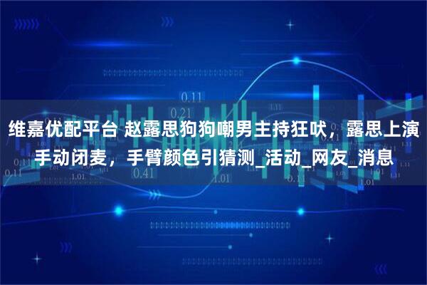 维嘉优配平台 赵露思狗狗嘲男主持狂吠，露思上演手动闭麦，手臂颜色引猜测_活动_网友_消息