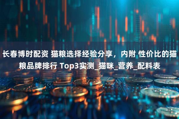 长春博时配资 猫粮选择经验分享，内附 性价比的猫粮品牌排行 Top3实测_猫咪_营养_配料表