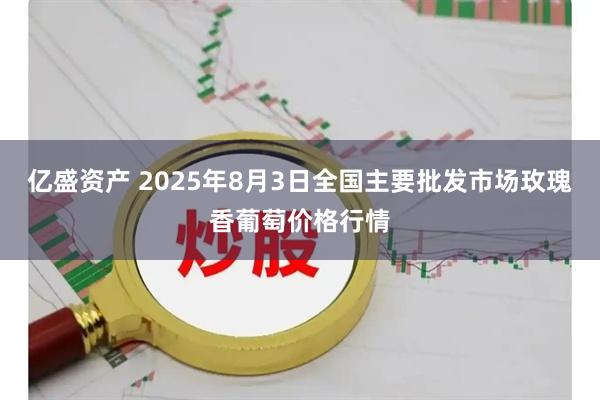 亿盛资产 2025年8月3日全国主要批发市场玫瑰香葡萄价格行情