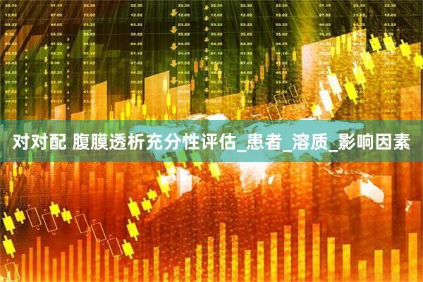 对对配 腹膜透析充分性评估_患者_溶质_影响因素