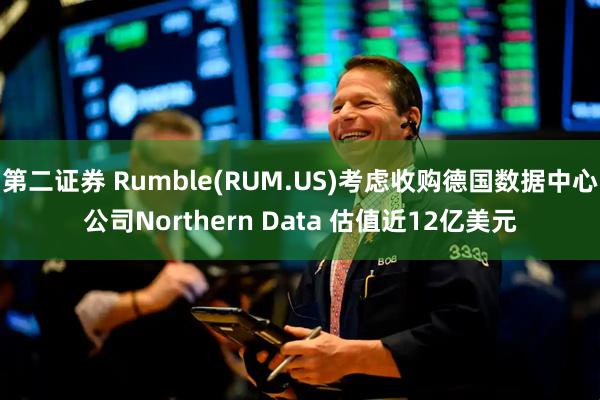 第二证券 Rumble(RUM.US)考虑收购德国数据中心公司Northern Data 估值近12亿美元