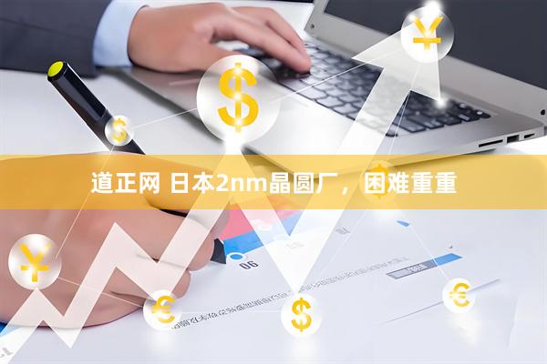 道正网 日本2nm晶圆厂，困难重重