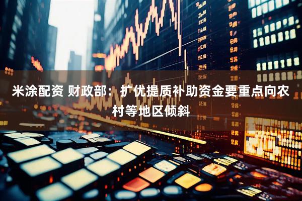 米涂配资 财政部：扩优提质补助资金要重点向农村等地区倾斜