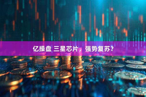 亿操盘 三星芯片，强势复苏？