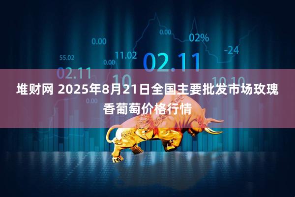 堆财网 2025年8月21日全国主要批发市场玫瑰香葡萄价格行情