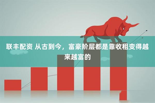 联丰配资 从古到今，富豪阶层都是靠收租变得越来越富的