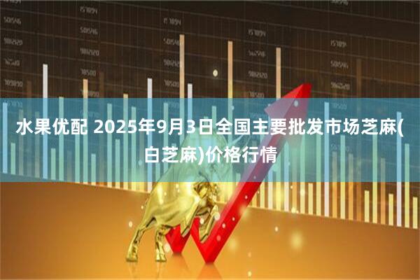 水果优配 2025年9月3日全国主要批发市场芝麻(白芝麻)价格行情