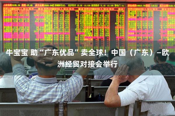 牛宝宝 助“广东优品”卖全球！中国（广东）—欧洲经贸对接会举行