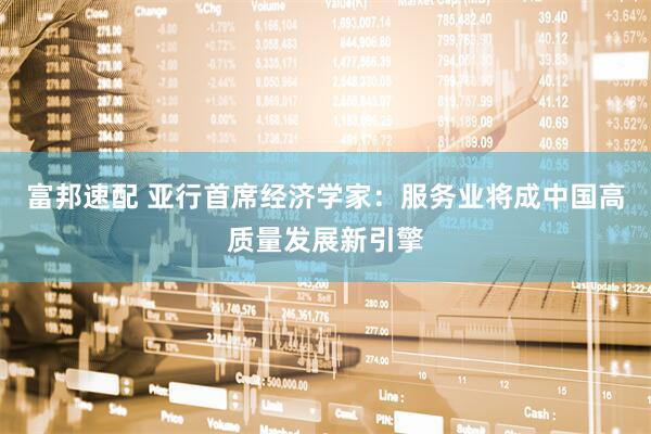 富邦速配 亚行首席经济学家：服务业将成中国高质量发展新引擎