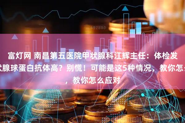 富灯网 南昌第五医院甲状腺科江辉主任：体检发现甲状腺球蛋白抗体高？别慌！可能是这5种情况，教你怎么应对