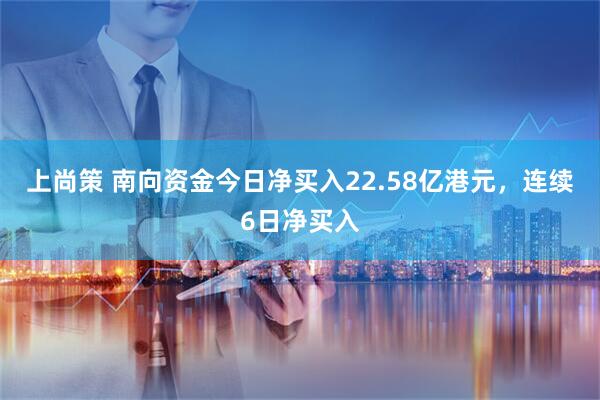 上尚策 南向资金今日净买入22.58亿港元，连续6日净买入