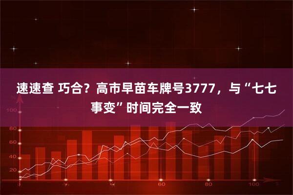 速速查 巧合？高市早苗车牌号3777，与“七七事变”时间完全一致