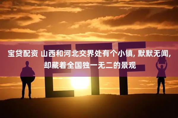 宝贷配资 山西和河北交界处有个小镇, 默默无闻, 却藏着全国独一无二的景观