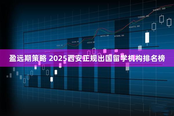 盈远期策略 2025西安正规出国留学机构排名榜
