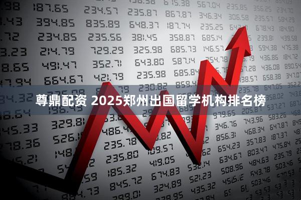 尊鼎配资 2025郑州出国留学机构排名榜
