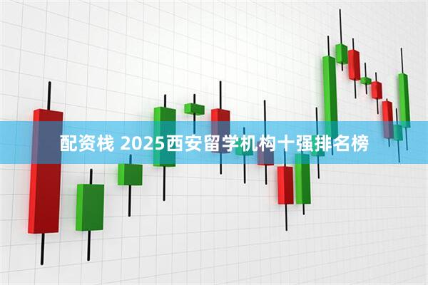 配资栈 2025西安留学机构十强排名榜