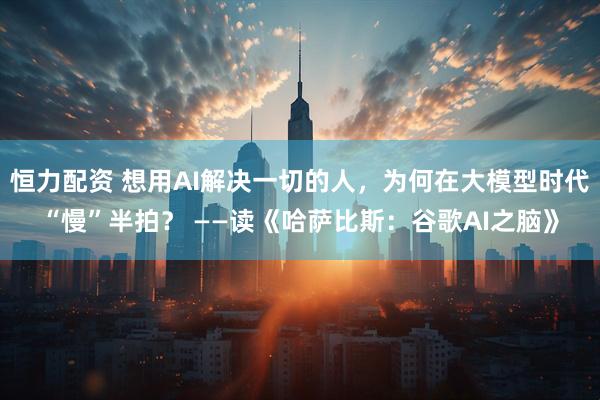 恒力配资 想用AI解决一切的人，为何在大模型时代“慢”半拍？ ——读《哈萨比斯：谷歌AI之脑》